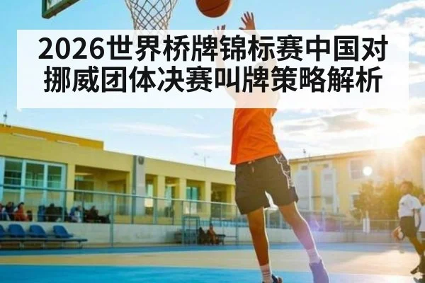 2026世界桥牌锦标赛中国对挪威团体决赛叫牌策略解析